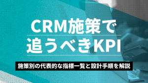 CRM施策で追うべきKPI｜施策別の代表的な指標一覧と設計手順を解説