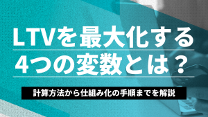 LTVを最大化する4つの変数とは？計算方法から仕組み化の手順までを解説