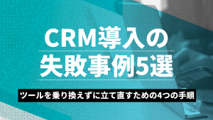 CRM導入の失敗事例5選ツールを乗り換えずに立て直すための4つの手順