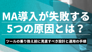 MA導入が失敗する5つの原因とは？ツールの乗り換え前に見直すべき設計と運用の手順