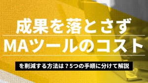 成果を落とさずMAツールのコストを削減する方法は？5つの手順に分けて解説
