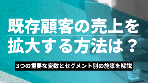既存顧客の売上を拡大する方法は？3つの重要な変数とセグメント別の施策を解説